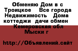 Обменяю Дом в с.Троицкое  - Все города Недвижимость » Дома, коттеджи, дачи обмен   . Кемеровская обл.,Мыски г.